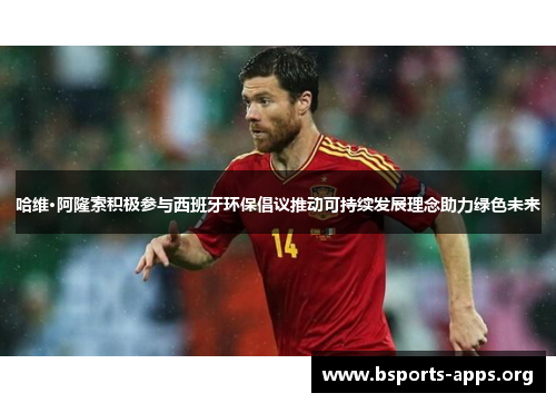 哈维·阿隆索积极参与西班牙环保倡议推动可持续发展理念助力绿色未来