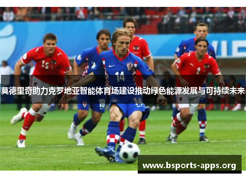 莫德里奇助力克罗地亚智能体育场建设推动绿色能源发展与可持续未来 莫德里奇助力克罗地亚智能体育场建设推动绿色能源发展与可持续未来