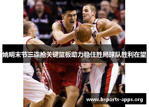 姚明末节三连抢关键篮板助力稳住胜局球队胜利在望 姚明末节三连抢关键篮板助力稳住胜局球队胜利在望