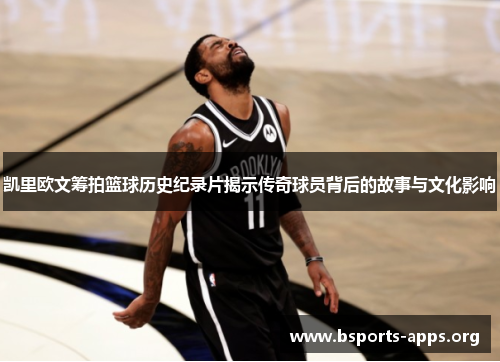 凯里欧文筹拍篮球历史纪录片揭示传奇球员背后的故事与文化影响 凯里欧文筹拍篮球历史纪录片揭示传奇球员背后的故事与文化影响
