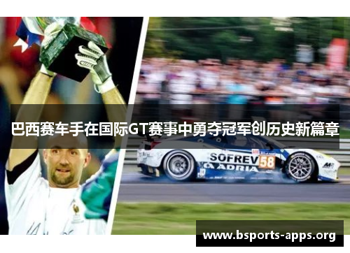 巴西赛车手在国际GT赛事中勇夺冠军创历史新篇章