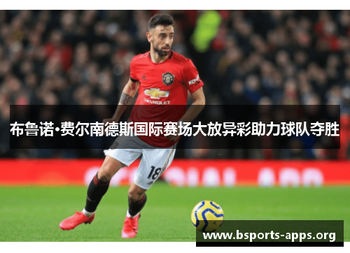 布鲁诺·费尔南德斯国际赛场大放异彩助力球队夺胜 布鲁诺·费尔南德斯国际赛场大放异彩助力球队夺胜