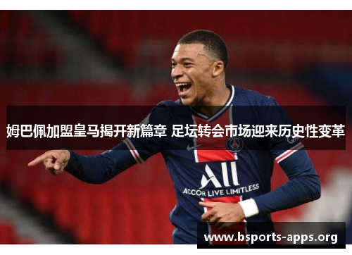 姆巴佩加盟皇马揭开新篇章 足坛转会市场迎来历史性变革 姆巴佩加盟皇马揭开新篇章 足坛转会市场迎来历史性变革