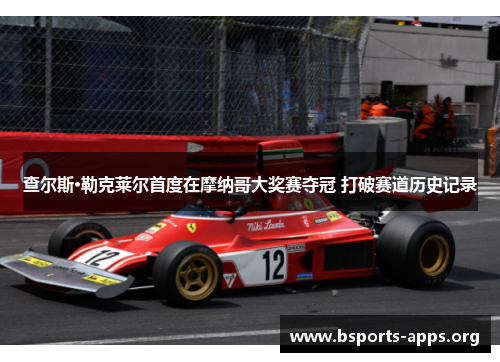 查尔斯·勒克莱尔首度在摩纳哥大奖赛夺冠 打破赛道历史记录 查尔斯·勒克莱尔首度在摩纳哥大奖赛夺冠 打破赛道历史记录