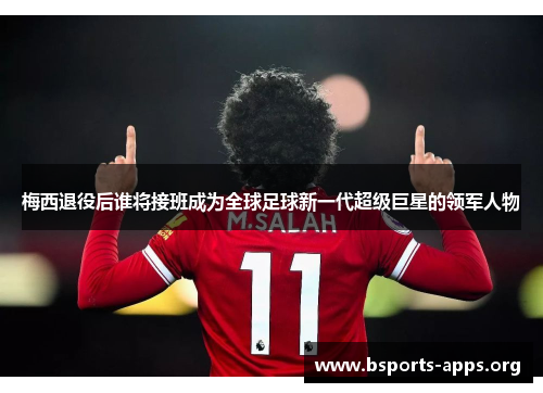 梅西退役后谁将接班成为全球足球新一代超级巨星的领军人物 梅西退役后谁将接班成为全球足球新一代超级巨星的领军人物