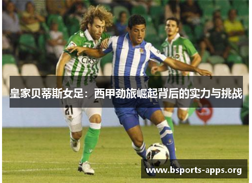 皇家贝蒂斯女足：西甲劲旅崛起背后的实力与挑战