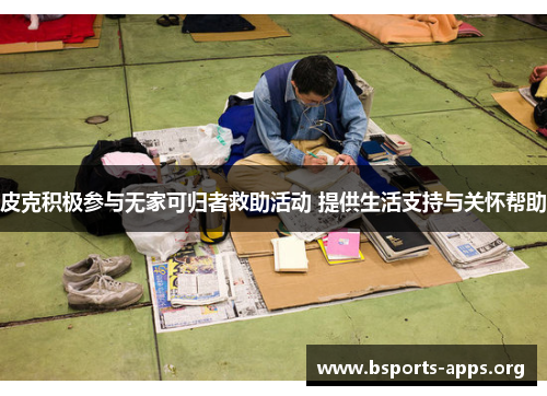 皮克积极参与无家可归者救助活动 提供生活支持与关怀帮助 皮克积极参与无家可归者救助活动 提供生活支持与关怀帮助