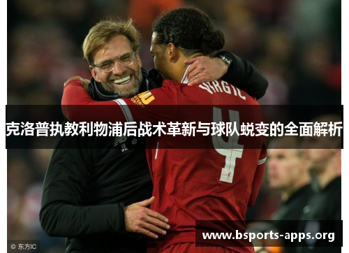 克洛普执教利物浦后战术革新与球队蜕变的全面解析