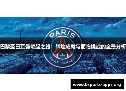 巴黎圣日耳曼崛起之路：辉煌成就与面临挑战的全景分析