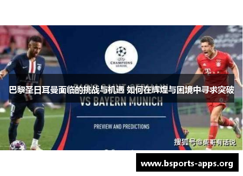 巴黎圣日耳曼面临的挑战与机遇 如何在辉煌与困境中寻求突破