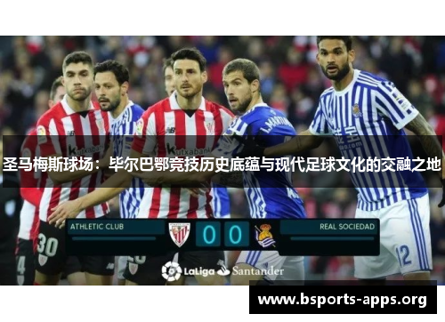 圣马梅斯球场:毕尔巴鄂竞技历史底蕴与现代足球文化的交融之地 圣马梅斯球场:毕尔巴鄂竞技历史底蕴与现代足球文化的交融之地