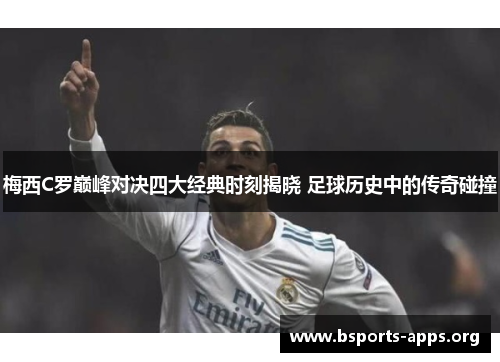 梅西C罗巅峰对决四大经典时刻揭晓 足球历史中的传奇碰撞 梅西C罗巅峰对决四大经典时刻揭晓 足球历史中的传奇碰撞