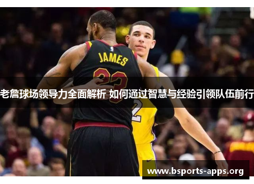 老詹球场领导力全面解析 如何通过智慧与经验引领队伍前行