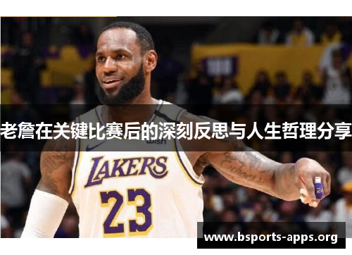 老詹在关键比赛后的深刻反思与人生哲理分享 老詹在关键比赛后的深刻反思与人生哲理分享