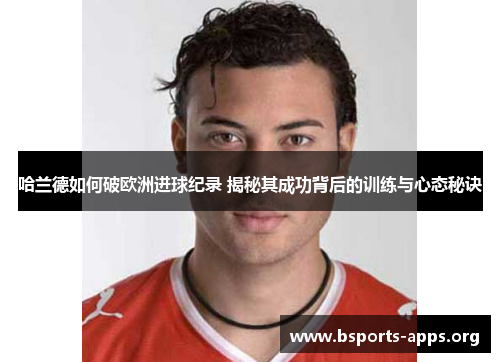 哈兰德如何破欧洲进球纪录 揭秘其成功背后的训练与心态秘诀 哈兰德如何破欧洲进球纪录 揭秘其成功背后的训练与心态秘诀
