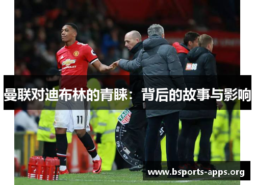 曼联对迪布林的青睐:背后的故事与影响 曼联对迪布林的青睐:背后的故事与影响