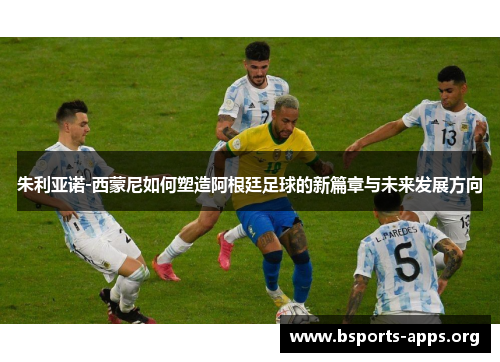 朱利亚诺-西蒙尼如何塑造阿根廷足球的新篇章与未来发展方向 朱利亚诺-西蒙尼如何塑造阿根廷足球的新篇章与未来发展方向