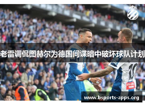 老雷调侃图赫尔为德国间谍暗中破坏球队计划