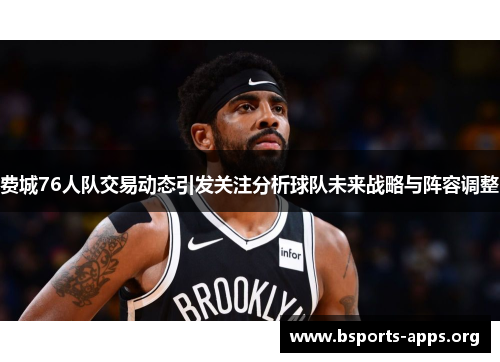 费城76人队交易动态引发关注分析球队未来战略与阵容调整