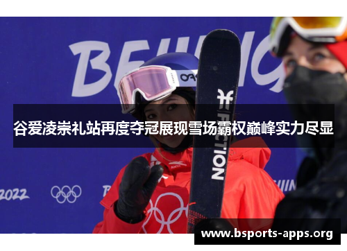 谷爱凌崇礼站再度夺冠展现雪场霸权巅峰实力尽显
