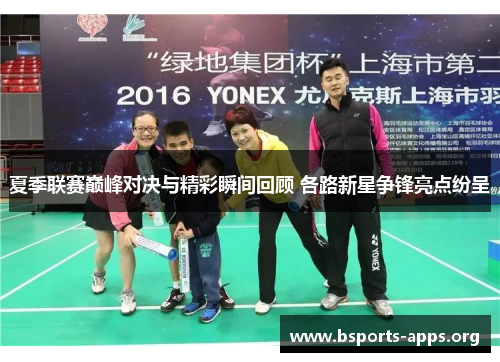 夏季联赛巅峰对决与精彩瞬间回顾 各路新星争锋亮点纷呈