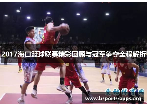 2017海口篮球联赛精彩回顾与冠军争夺全程解析 2017海口篮球联赛精彩回顾与冠军争夺全程解析