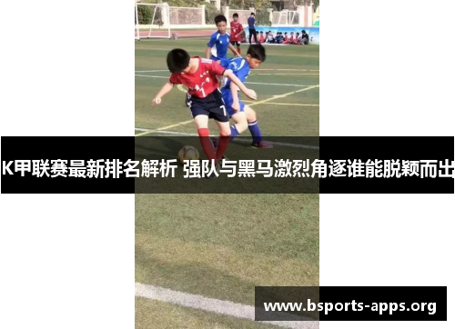 K甲联赛最新排名解析 强队与黑马激烈角逐谁能脱颖而出