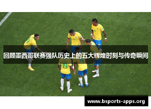 回顾墨西哥联赛强队历史上的五大辉煌时刻与传奇瞬间