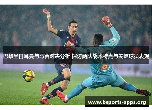 巴黎圣日耳曼与马赛对决分析 探讨两队战术特点与关键球员表现 巴黎圣日耳曼与马赛对决分析 探讨两队战术特点与关键球员表现
