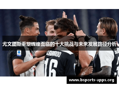 尤文图斯重塑辉煌面临的十大挑战与未来发展路径分析 尤文图斯重塑辉煌面临的十大挑战与未来发展路径分析