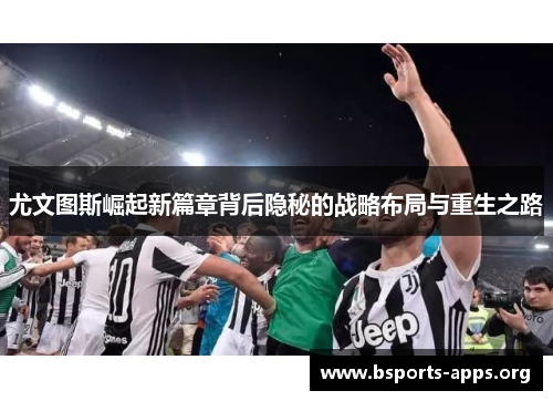 尤文图斯崛起新篇章背后隐秘的战略布局与重生之路 尤文图斯崛起新篇章背后隐秘的战略布局与重生之路