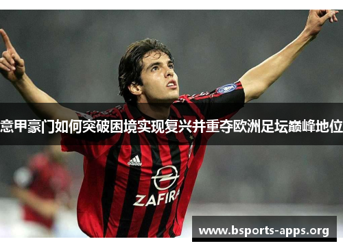 意甲豪门如何突破困境实现复兴并重夺欧洲足坛巅峰地位 意甲豪门如何突破困境实现复兴并重夺欧洲足坛巅峰地位
