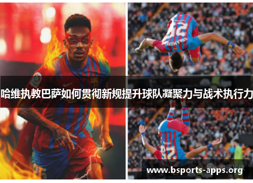 哈维执教巴萨如何贯彻新规提升球队凝聚力与战术执行力