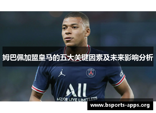 姆巴佩加盟皇马的五大关键因素及未来影响分析 姆巴佩加盟皇马的五大关键因素及未来影响分析