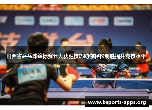 山西省乒乓球锦标赛五大获胜技巧助你轻松制胜提升竞技水平