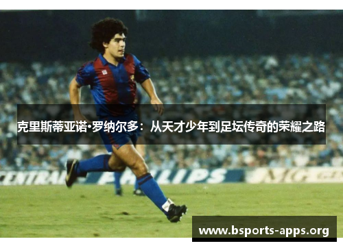 克里斯蒂亚诺·罗纳尔多:从天才少年到足坛传奇的荣耀之路 克里斯蒂亚诺·罗纳尔多:从天才少年到足坛传奇的荣耀之路