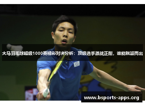 大马羽毛球超级1000赛精彩对决分析:顶级选手激战正酣,谁能脱颖而出 大马羽毛球超级1000赛精彩对决分析:顶级选手激战正酣,谁能脱颖而出