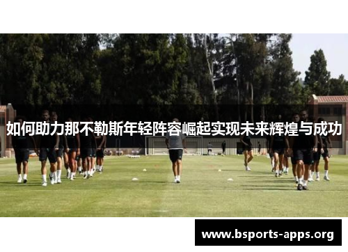 如何助力那不勒斯年轻阵容崛起实现未来辉煌与成功 如何助力那不勒斯年轻阵容崛起实现未来辉煌与成功