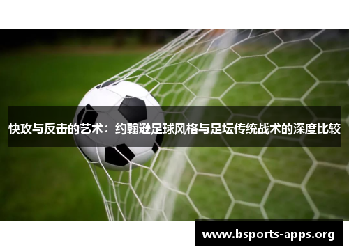 快攻与反击的艺术:约翰逊足球风格与足坛传统战术的深度比较 快攻与反击的艺术:约翰逊足球风格与足坛传统战术的深度比较