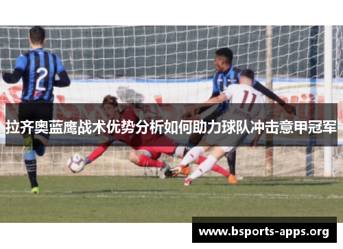 拉齐奥蓝鹰战术优势分析如何助力球队冲击意甲冠军