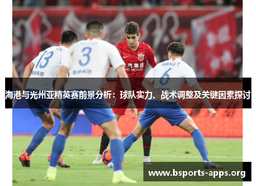 海港与光州亚精英赛前景分析：球队实力、战术调整及关键因素探讨