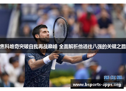焦科维奇突破自我再战巅峰 全面解析他通往八强的关键之路 焦科维奇突破自我再战巅峰 全面解析他通往八强的关键之路