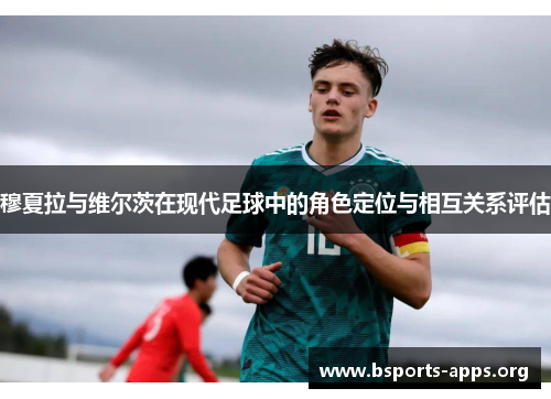 穆夏拉与维尔茨在现代足球中的角色定位与相互关系评估 穆夏拉与维尔茨在现代足球中的角色定位与相互关系评估