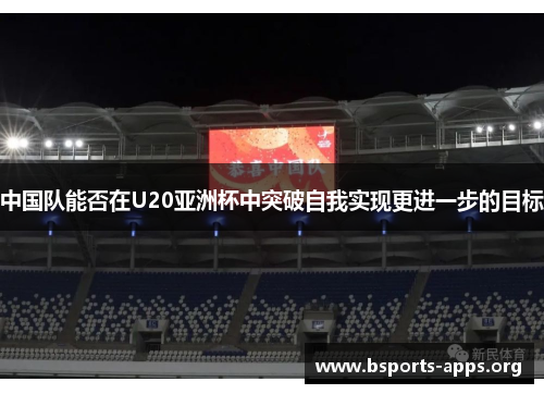 中国队能否在U20亚洲杯中突破自我实现更进一步的目标