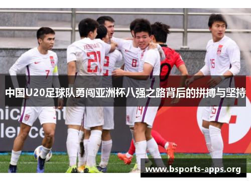 中国U20足球队勇闯亚洲杯八强之路背后的拼搏与坚持 中国U20足球队勇闯亚洲杯八强之路背后的拼搏与坚持