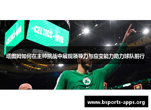 塔图姆如何在主帅挑战中展现领导力与应变能力助力球队前行 塔图姆如何在主帅挑战中展现领导力与应变能力助力球队前行