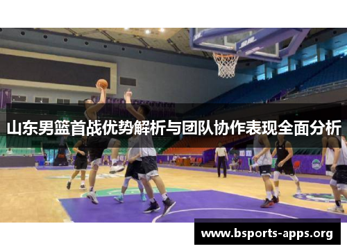 山东男篮首战优势解析与团队协作表现全面分析