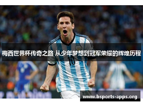 梅西世界杯传奇之路 从少年梦想到冠军荣耀的辉煌历程