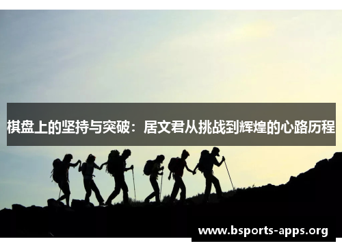 棋盘上的坚持与突破:居文君从挑战到辉煌的心路历程 棋盘上的坚持与突破:居文君从挑战到辉煌的心路历程