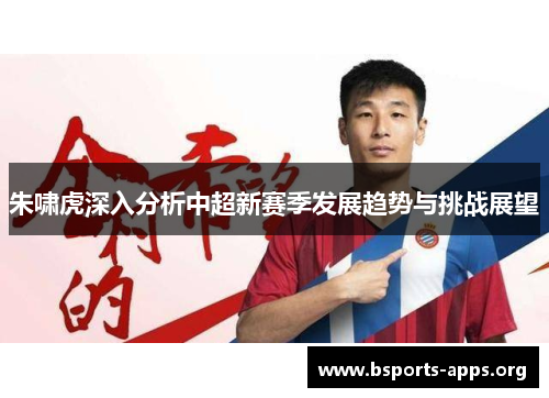 朱啸虎深入分析中超新赛季发展趋势与挑战展望 朱啸虎深入分析中超新赛季发展趋势与挑战展望